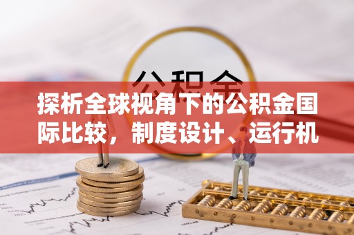 新林探析全球视角下的公积金国际比较，制度设计、运行机制与未来趋势