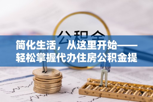 新林简化生活，从这里开始——轻松掌握代办住房公积金提取全流程