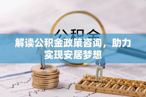 新林解读公积金政策咨询，助力实现安居梦想