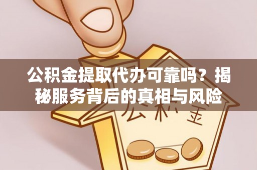 新林公积金提取代办可靠吗？揭秘服务背后的真相与风险