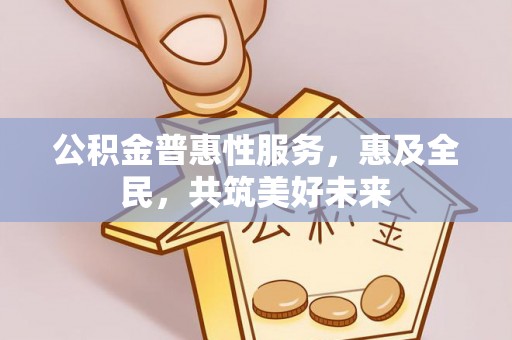 新林公积金普惠性服务，惠及全民，共筑美好未来