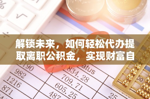 新林解锁未来，如何轻松代办提取离职公积金，实现财富自由的第一步