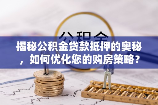 新林揭秘公积金贷款抵押的奥秘，如何优化您的购房策略？