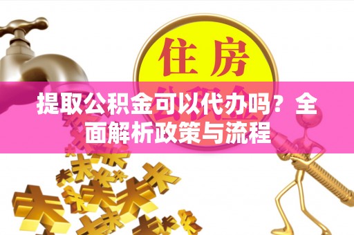 新林提取公积金可以代办吗？全面解析政策与流程