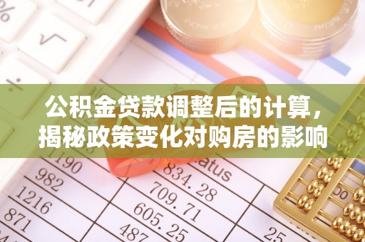 新林公积金贷款调整后的计算，揭秘政策变化对购房的影响