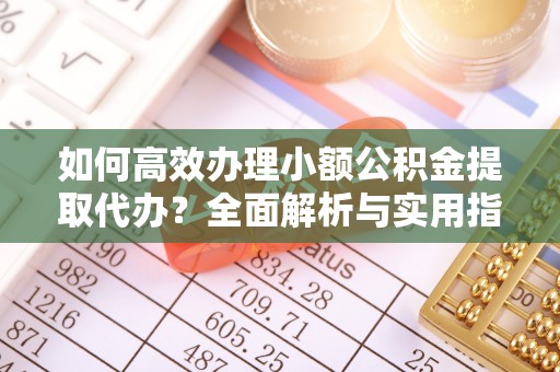 新林如何高效办理小额公积金提取代办？全面解析与实用指南