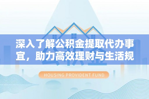 新林深入了解公积金提取代办事宜，助力高效理财与生活规划