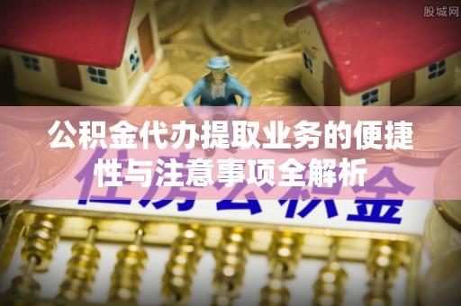 新林公积金代办提取业务的便捷性与注意事项全解析