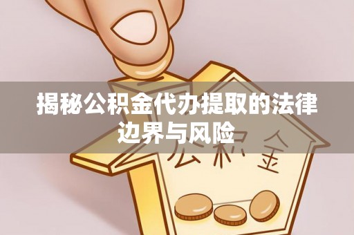 新林揭秘公积金代办提取的法律边界与风险