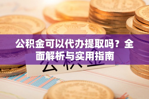 新林公积金可以代办提取吗？全面解析与实用指南