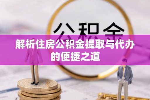 新林解析住房公积金提取与代办的便捷之道