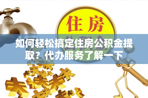 新林如何轻松搞定住房公积金提取？代办服务了解一下