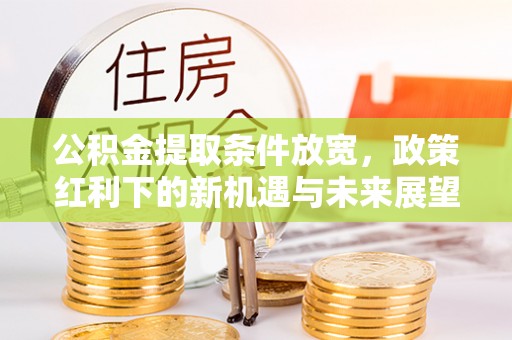 新林公积金提取条件放宽，政策红利下的新机遇与未来展望