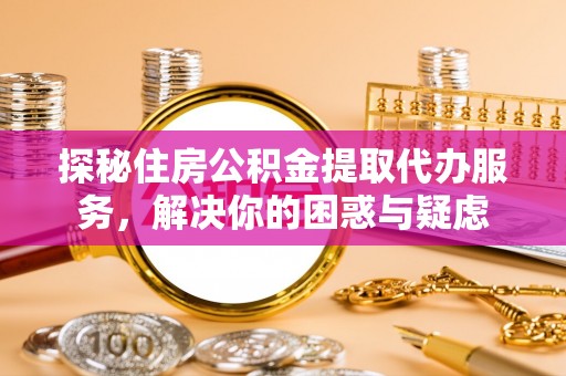 新林探秘住房公积金提取代办服务，解决你的困惑与疑虑