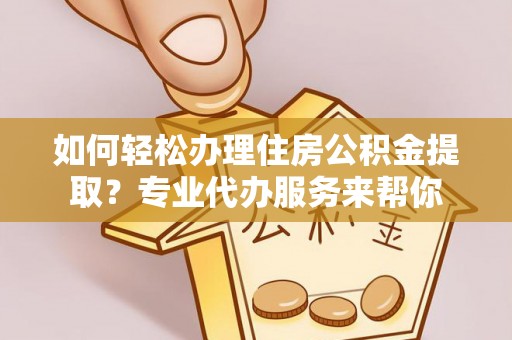新林如何轻松办理住房公积金提取？专业代办服务来帮你