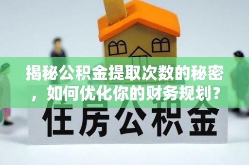 新林揭秘公积金提取次数的秘密，如何优化你的财务规划？
