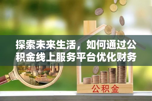 新林探索未来生活，如何通过公积金线上服务平台优化财务管理