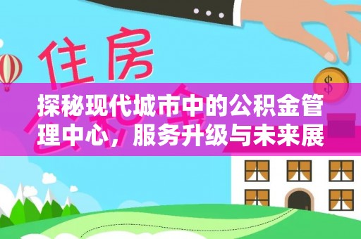 新林探秘现代城市中的公积金管理中心，服务升级与未来展望