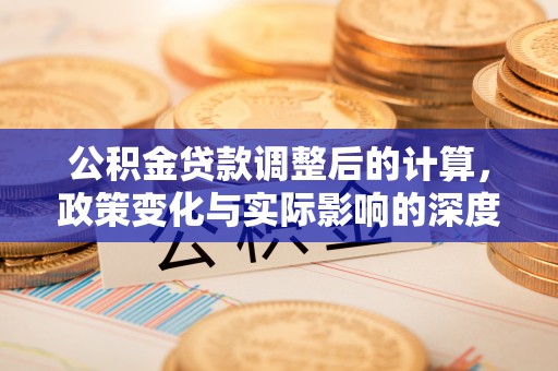 新林公积金贷款调整后的计算，政策变化与实际影响的深度解析