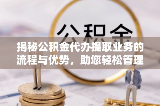 新林揭秘公积金代办提取业务的流程与优势，助您轻松管理财务