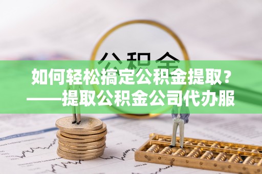 新林如何轻松搞定公积金提取？——提取公积金公司代办服务全解析
