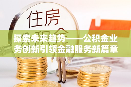 新林探索未来趋势——公积金业务创新引领金融服务新篇章