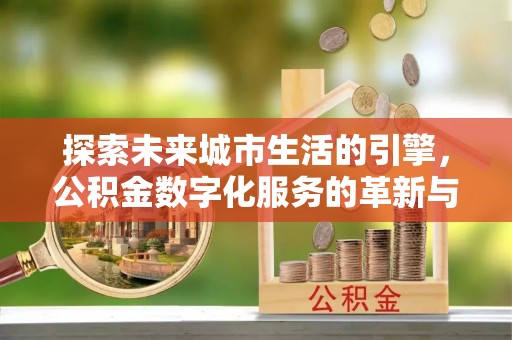 新林探索未来城市生活的引擎，公积金数字化服务的革新与实践