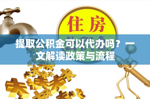 新林提取公积金可以代办吗？一文解读政策与流程
