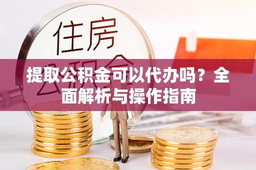 新林提取公积金可以代办吗？全面解析与操作指南
