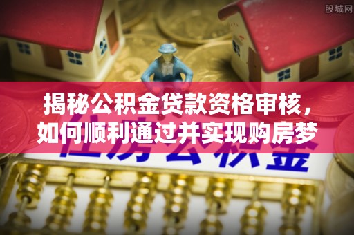 新林揭秘公积金贷款资格审核，如何顺利通过并实现购房梦想