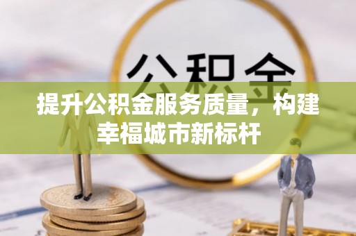 新林提升公积金服务质量，构建幸福城市新标杆