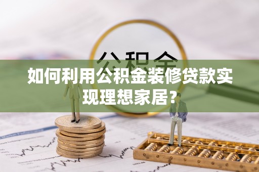 新林如何利用公积金装修贷款实现理想家居？