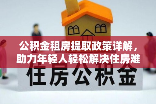 新林公积金租房提取政策详解，助力年轻人轻松解决住房难题