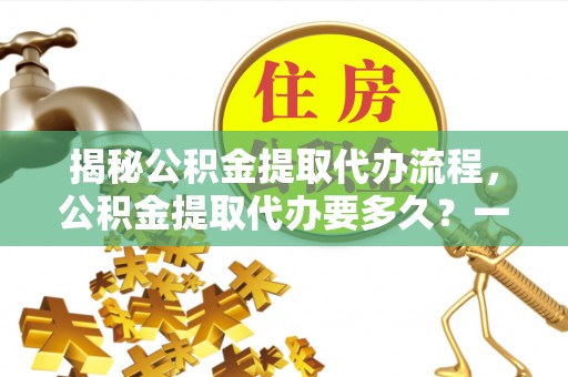 新林揭秘公积金提取代办流程，公积金提取代办要多久？一文读懂
