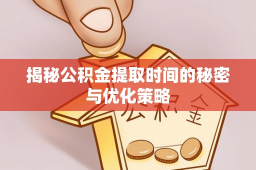 新林揭秘公积金提取时间的秘密与优化策略