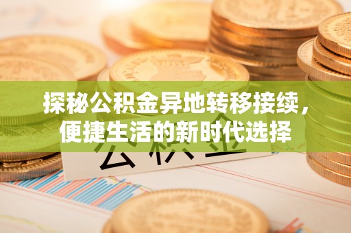 新林探秘公积金异地转移接续，便捷生活的新时代选择
