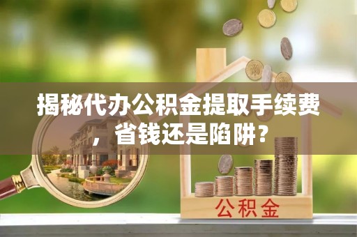 新林揭秘代办公积金提取手续费，省钱还是陷阱？