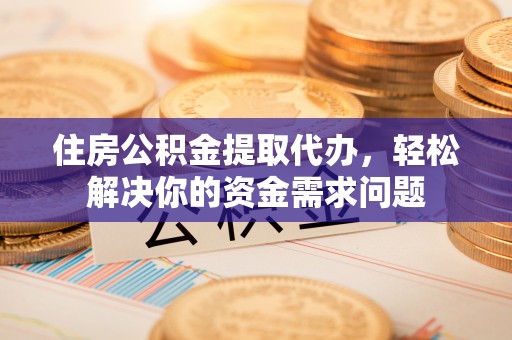 新林住房公积金提取代办，轻松解决你的资金需求问题