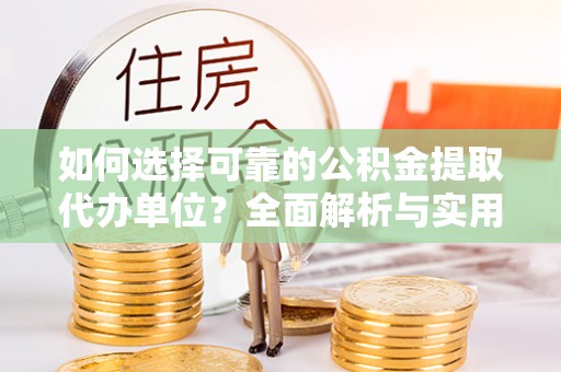 新林如何选择可靠的公积金提取代办单位？全面解析与实用指南