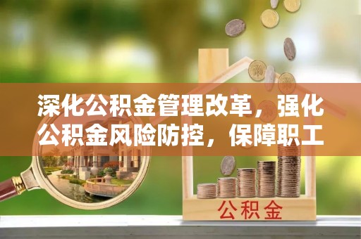 新林深化公积金管理改革，强化公积金风险防控，保障职工权益