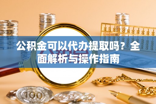 新林公积金可以代办提取吗？全面解析与操作指南