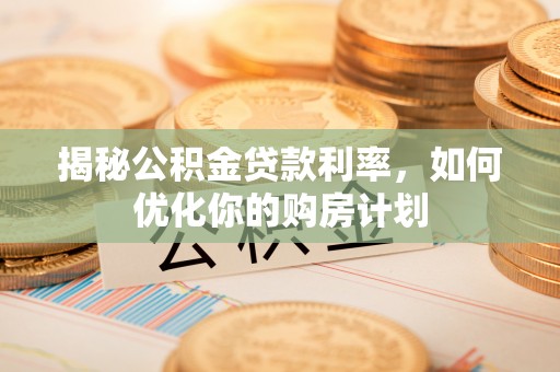 新林揭秘公积金贷款利率，如何优化你的购房计划