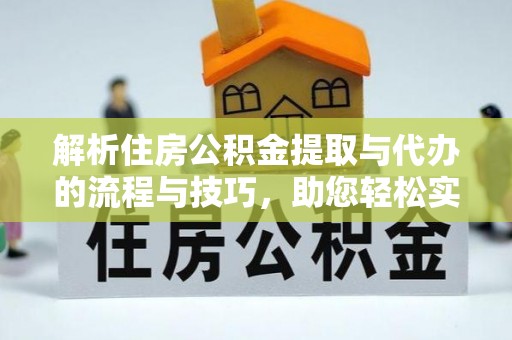 新林解析住房公积金提取与代办的流程与技巧，助您轻松实现资金流动