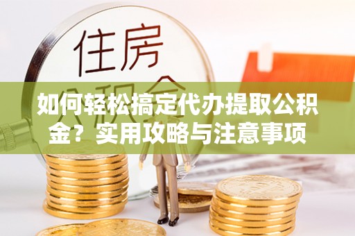 新林如何轻松搞定代办提取公积金？实用攻略与注意事项