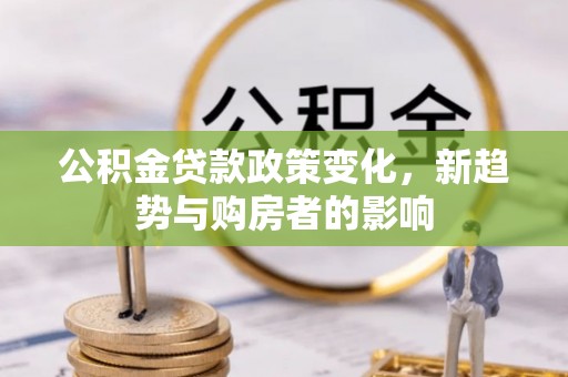 新林公积金贷款政策变化，新趋势与购房者的影响