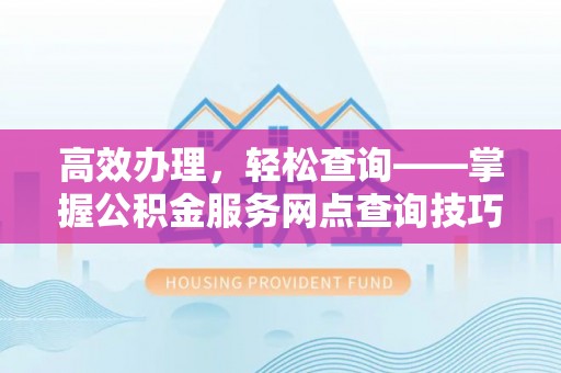 新林高效办理，轻松查询——掌握公积金服务网点查询技巧