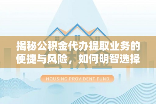 新林揭秘公积金代办提取业务的便捷与风险，如何明智选择？