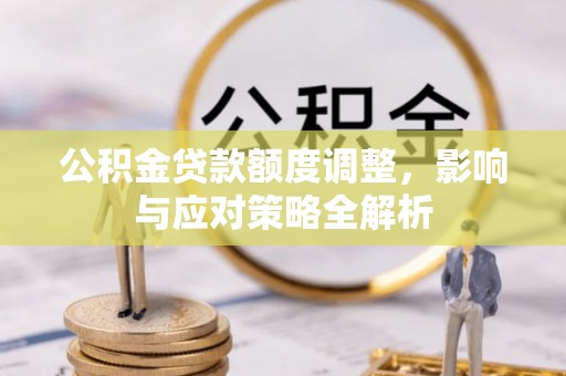 新林公积金贷款额度调整，影响与应对策略全解析