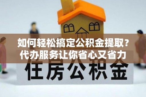 新林如何轻松搞定公积金提取？代办服务让你省心又省力