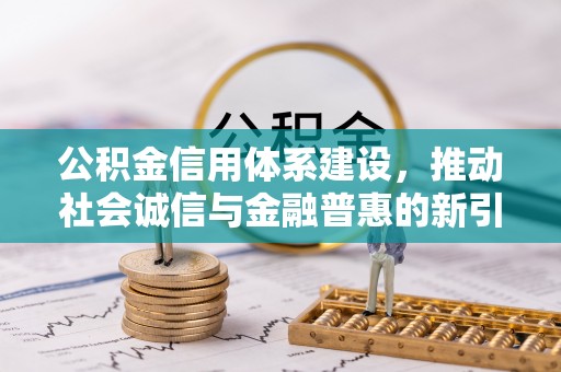 新林公积金信用体系建设，推动社会诚信与金融普惠的新引擎